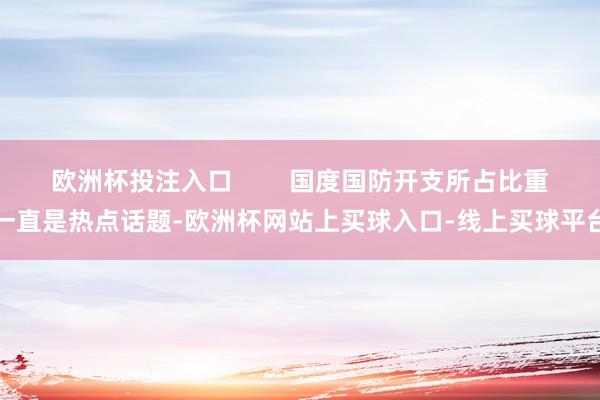 欧洲杯投注入口        国度国防开支所占比重一直是热点话题-欧洲杯网站上买球入口-线上买球平台