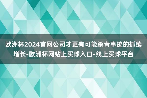 欧洲杯2024官网公司才更有可能杀青事迹的抓续增长-欧洲杯网站上买球入口-线上买球平台