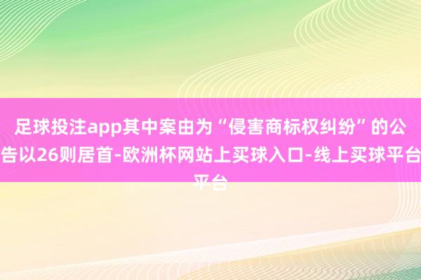 足球投注app其中案由为“侵害商标权纠纷”的公告以26则居首-欧洲杯网站上买球入口-线上买球平台