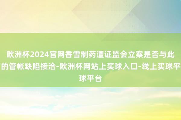 欧洲杯2024官网香雪制药遭证监会立案是否与此前的管帐缺陷接洽-欧洲杯网站上买球入口-线上买球平台