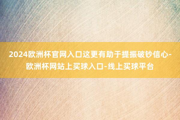 2024欧洲杯官网入口这更有助于提振破钞信心-欧洲杯网站上买球入口-线上买球平台