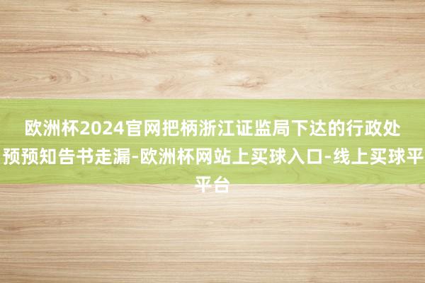 欧洲杯2024官网　　把柄浙江证监局下达的行政处罚预预知告书走漏-欧洲杯网站上买球入口-线上买球平台