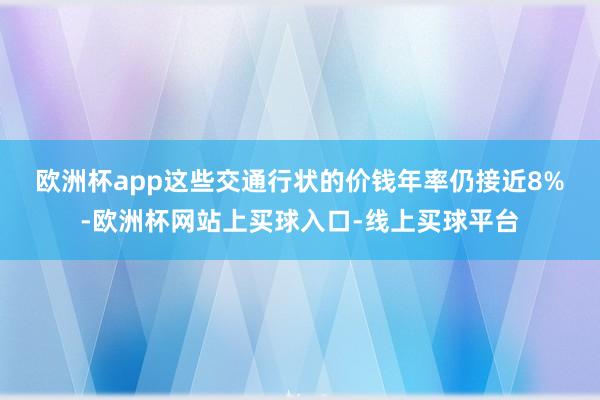 欧洲杯app　　这些交通行状的价钱年率仍接近8%-欧洲杯网站上买球入口-线上买球平台