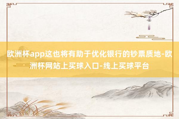 欧洲杯app这也将有助于优化银行的钞票质地-欧洲杯网站上买球入口-线上买球平台