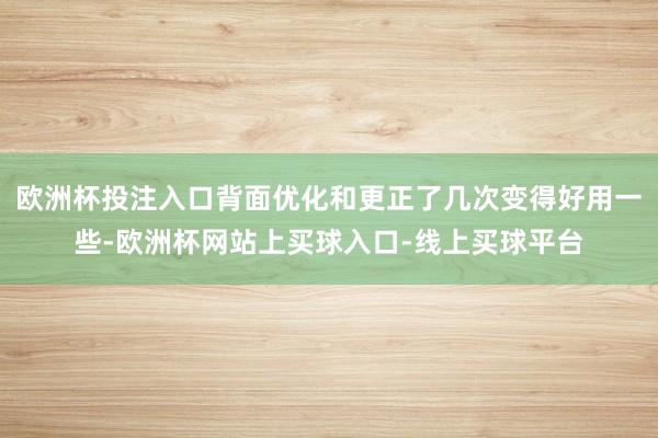 欧洲杯投注入口背面优化和更正了几次变得好用一些-欧洲杯网站上买球入口-线上买球平台