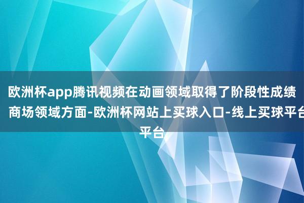 欧洲杯app腾讯视频在动画领域取得了阶段性成绩：商场领域方面-欧洲杯网站上买球入口-线上买球平台