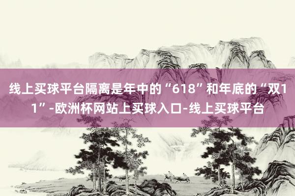 线上买球平台隔离是年中的“618”和年底的“双11”-欧洲杯网站上买球入口-线上买球平台