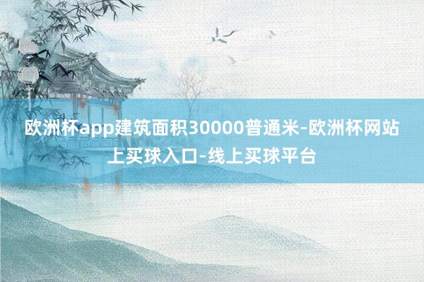 欧洲杯app建筑面积30000普通米-欧洲杯网站上买球入口-线上买球平台