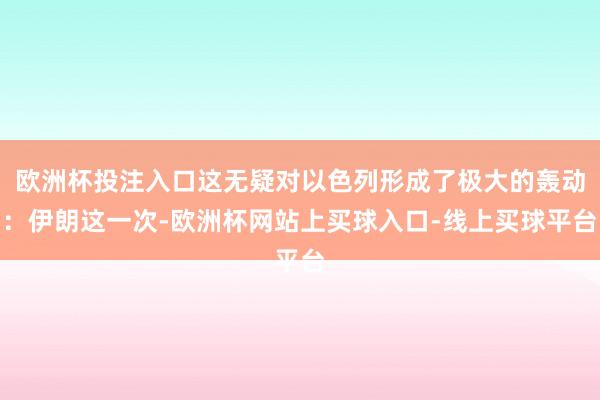 欧洲杯投注入口这无疑对以色列形成了极大的轰动：伊朗这一次-欧洲杯网站上买球入口-线上买球平台