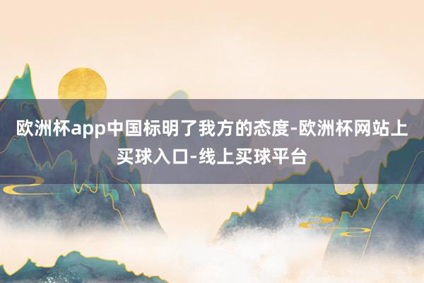 欧洲杯app中国标明了我方的态度-欧洲杯网站上买球入口-线上买球平台