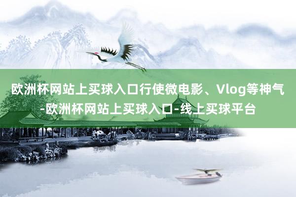 欧洲杯网站上买球入口行使微电影、Vlog等神气-欧洲杯网站上买球入口-线上买球平台