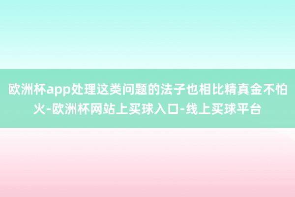 欧洲杯app处理这类问题的法子也相比精真金不怕火-欧洲杯网站上买球入口-线上买球平台