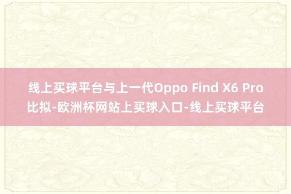 线上买球平台与上一代Oppo Find X6 Pro比拟-欧洲杯网站上买球入口-线上买球平台