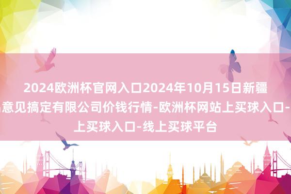 2024欧洲杯官网入口2024年10月15日新疆九繁荣和果品意见搞定有限公司价钱行情-欧洲杯网站上买球入口-线上买球平台