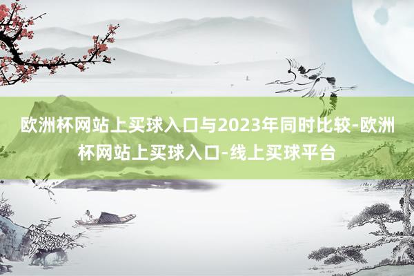 欧洲杯网站上买球入口与2023年同时比较-欧洲杯网站上买球入口-线上买球平台