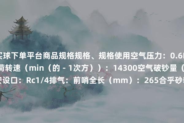 买球下单平台商品规格规格、规格使用空气压力：0.6MPa前端器用：砂轮无负荷转速（min（的－1次方））：14300空气破钞量（（M3）/min）：0.7软管安设口：Rc1/4排气：前哨全长（mm）：265合乎砂轮尺寸外径（mm）：65合乎砂轮尺寸厚度（mm）：7～13合乎砂轮尺寸内径（mm）：9.5材质-质料/质料单元1.4ｋｇ                -欧洲杯网站上买球入口-线上买球平台