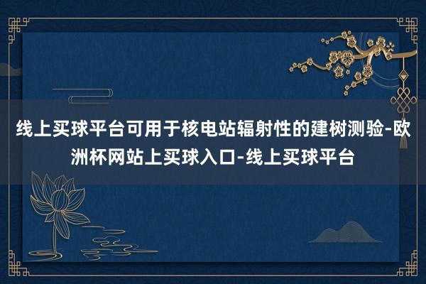 线上买球平台可用于核电站辐射性的建树测验-欧洲杯网站上买球入口-线上买球平台