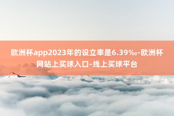 欧洲杯app2023年的设立率是6.39‰-欧洲杯网站上买球入口-线上买球平台