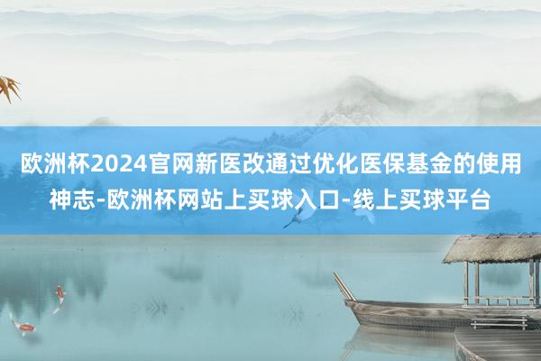 欧洲杯2024官网新医改通过优化医保基金的使用神志-欧洲杯网站上买球入口-线上买球平台