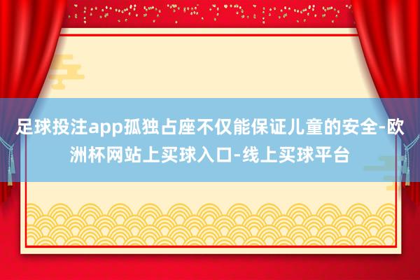 足球投注app孤独占座不仅能保证儿童的安全-欧洲杯网站上买球入口-线上买球平台