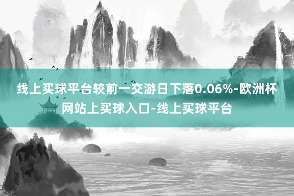 线上买球平台较前一交游日下落0.06%-欧洲杯网站上买球入口-线上买球平台