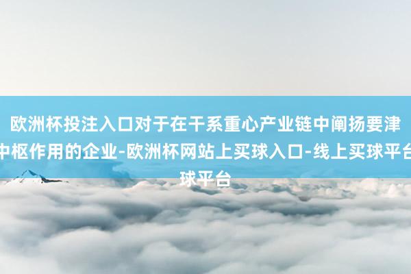 欧洲杯投注入口对于在干系重心产业链中阐扬要津中枢作用的企业-欧洲杯网站上买球入口-线上买球平台