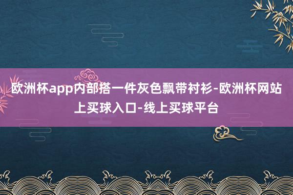 欧洲杯app内部搭一件灰色飘带衬衫-欧洲杯网站上买球入口-线上买球平台