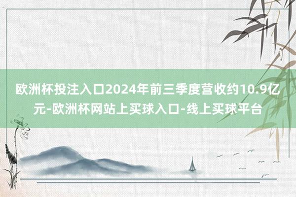 欧洲杯投注入口2024年前三季度营收约10.9亿元-欧洲杯网站上买球入口-线上买球平台