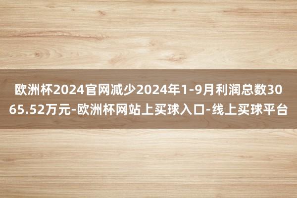 欧洲杯2024官网减少2024年1-9月利润总数3065.52万元-欧洲杯网站上买球入口-线上买球平台