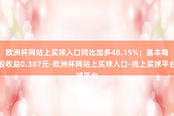 欧洲杯网站上买球入口同比加多48.15%；基本每股收益0.387元-欧洲杯网站上买球入口-线上买球平台