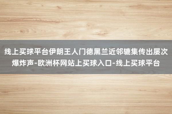 线上买球平台伊朗王人门德黑兰近邻辘集传出屡次爆炸声-欧洲杯网站上买球入口-线上买球平台