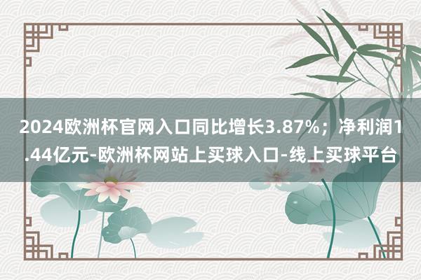 2024欧洲杯官网入口同比增长3.87%；净利润1.44亿元-欧洲杯网站上买球入口-线上买球平台