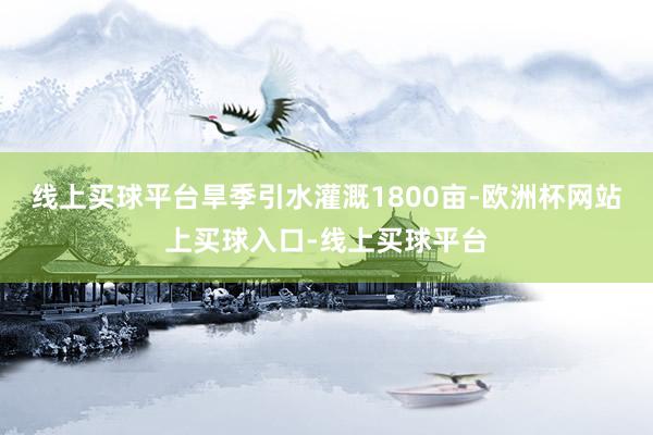 线上买球平台旱季引水灌溉1800亩-欧洲杯网站上买球入口-线上买球平台