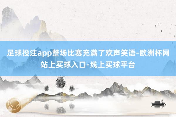 足球投注app整场比赛充满了欢声笑语-欧洲杯网站上买球入口-线上买球平台