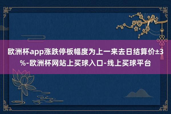 欧洲杯app涨跌停板幅度为上一来去日结算价±3%-欧洲杯网站上买球入口-线上买球平台