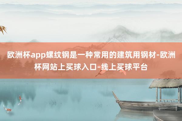 欧洲杯app螺纹钢是一种常用的建筑用钢材-欧洲杯网站上买球入口-线上买球平台