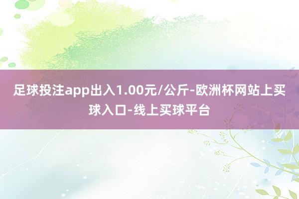 足球投注app出入1.00元/公斤-欧洲杯网站上买球入口-线上买球平台