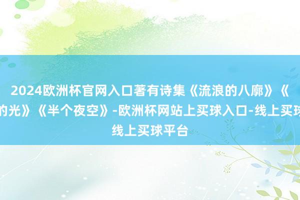 2024欧洲杯官网入口著有诗集《流浪的八廓》《高原的光》《半个夜空》-欧洲杯网站上买球入口-线上买球平台