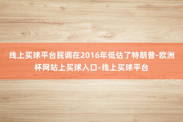 线上买球平台民调在2016年低估了特朗普-欧洲杯网站上买球入口-线上买球平台