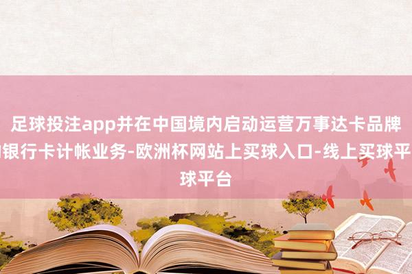 足球投注app并在中国境内启动运营万事达卡品牌的银行卡计帐业务-欧洲杯网站上买球入口-线上买球平台