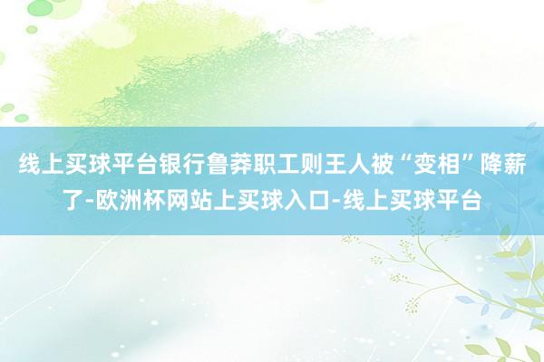 线上买球平台银行鲁莽职工则王人被“变相”降薪了-欧洲杯网站上买球入口-线上买球平台