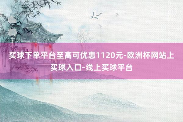 买球下单平台至高可优惠1120元-欧洲杯网站上买球入口-线上买球平台