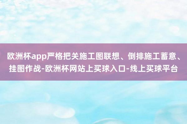 欧洲杯app严格把关施工图联想、倒排施工蓄意、挂图作战-欧洲杯网站上买球入口-线上买球平台