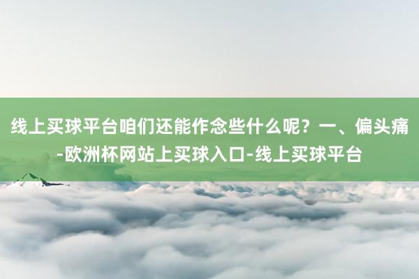 线上买球平台咱们还能作念些什么呢？一、偏头痛-欧洲杯网站上买球入口-线上买球平台