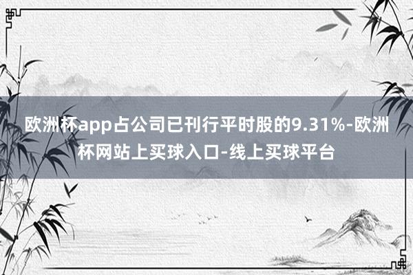 欧洲杯app占公司已刊行平时股的9.31%-欧洲杯网站上买球入口-线上买球平台