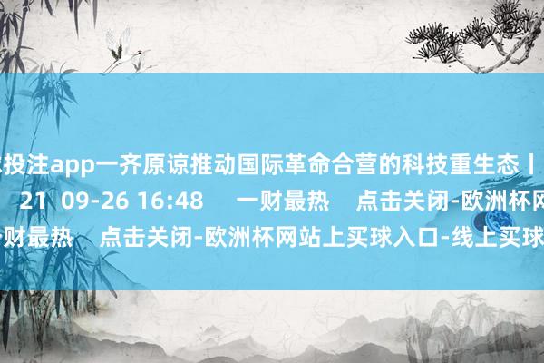 足球投注app一齐原谅推动国际革命合营的科技重生态丨中国经济论坛  原创    21  09-26 16:48     一财最热    点击关闭-欧洲杯网站上买球入口-线上买球平台