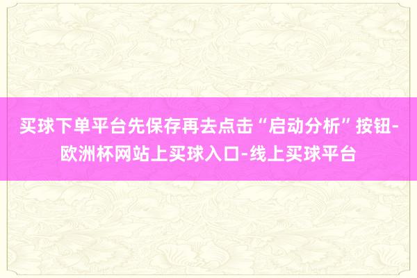 买球下单平台先保存再去点击“启动分析”按钮-欧洲杯网站上买球入口-线上买球平台