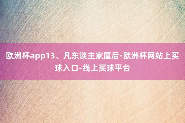 欧洲杯app13、凡东谈主家屋后-欧洲杯网站上买球入口-线上买球平台