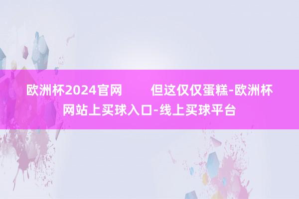 欧洲杯2024官网        但这仅仅蛋糕-欧洲杯网站上买球入口-线上买球平台