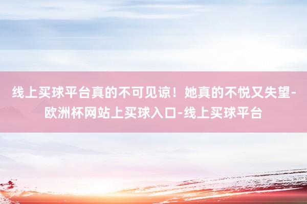 线上买球平台真的不可见谅！她真的不悦又失望-欧洲杯网站上买球入口-线上买球平台